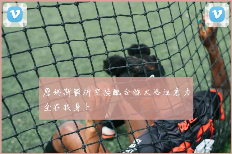 詹姆斯解析空接配合称大洛注意力全在我身上