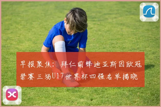 早报聚焦：拜仁前锋迪亚斯因欧冠禁赛三场U17世界杯四强名单揭晓
