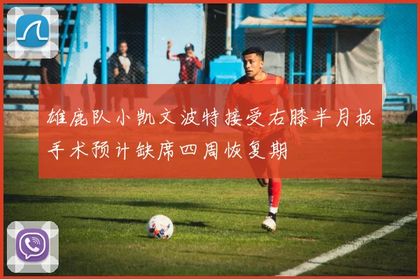雄鹿队小凯文波特接受右膝半月板手术预计缺席四周恢复期