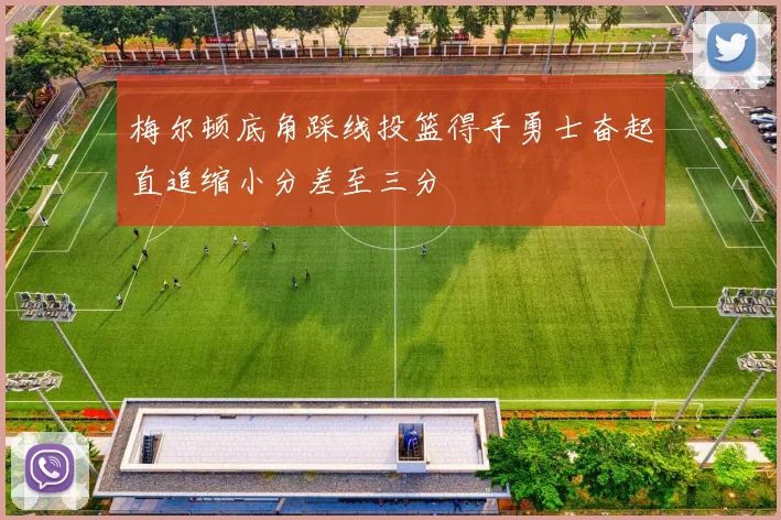 梅尔顿底角踩线投篮得手勇士奋起直追缩小分差至三分