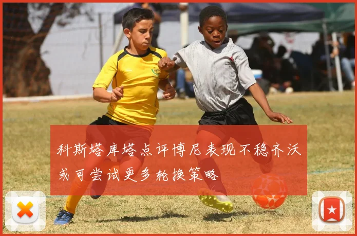 科斯塔库塔点评博尼表现不稳齐沃或可尝试更多轮换策略