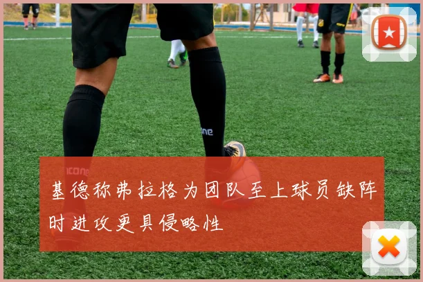 基德称弗拉格为团队至上球员缺阵时进攻更具侵略性