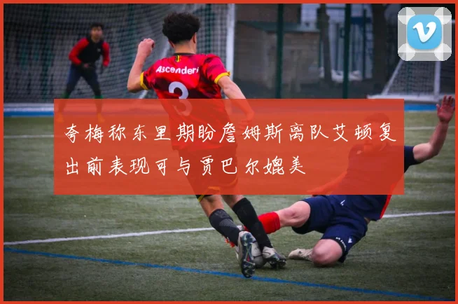 夸梅称东里期盼詹姆斯离队艾顿复出前表现可与贾巴尔媲美