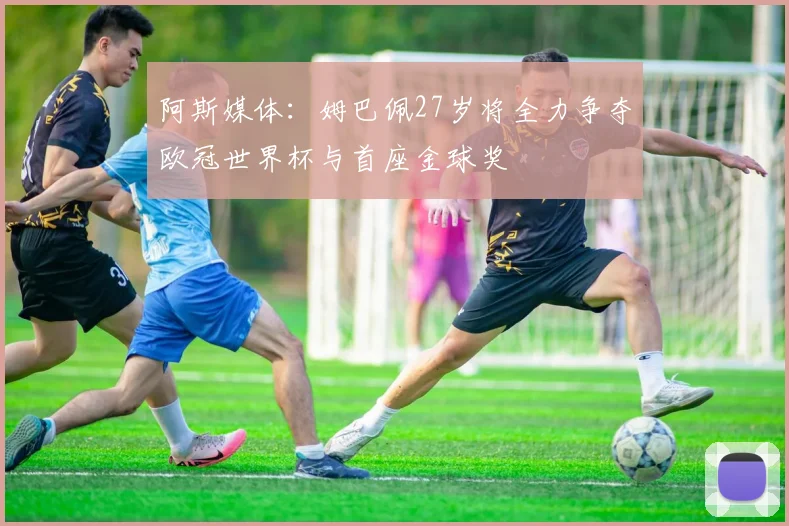 阿斯媒体：姆巴佩27岁将全力争夺欧冠世界杯与首座金球奖