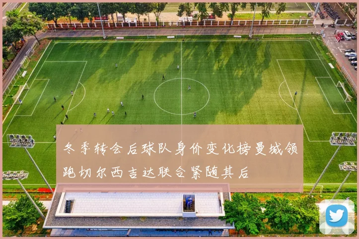 冬季转会后球队身价变化榜曼城领跑切尔西吉达联合紧随其后