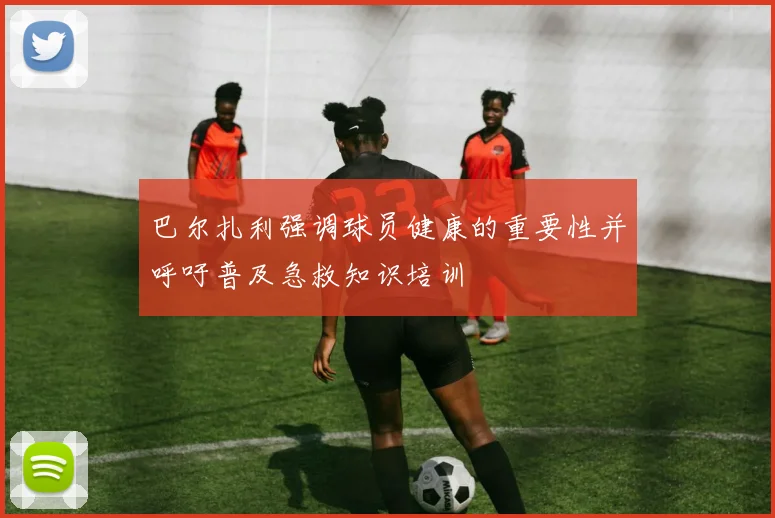 巴尔扎利强调球员健康的重要性并呼吁普及急救知识培训
