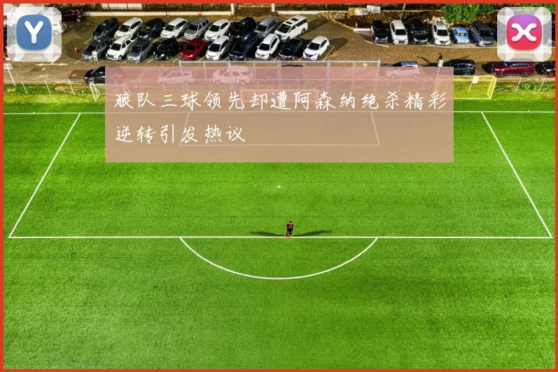狼队三球领先却遭阿森纳绝杀精彩逆转引发热议