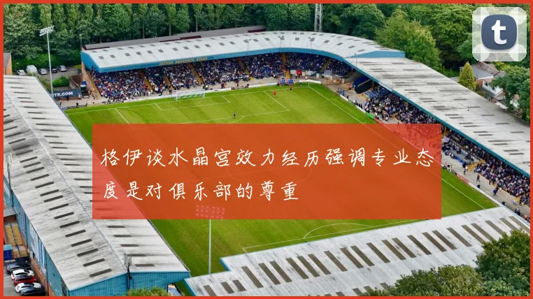 格伊谈水晶宫效力经历强调专业态度是对俱乐部的尊重