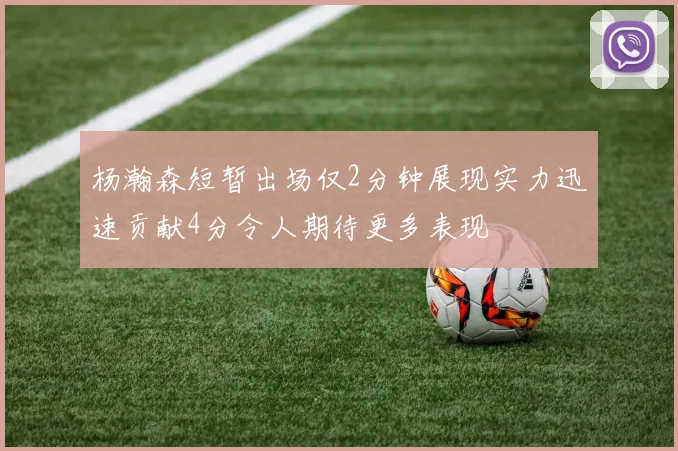 杨瀚森短暂出场仅2分钟展现实力迅速贡献4分令人期待更多表现