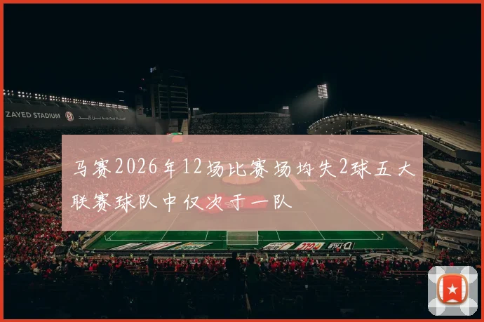 马赛2026年12场比赛场均失2球五大联赛球队中仅次于一队