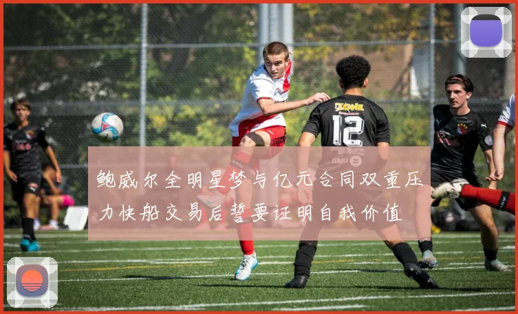 鲍威尔全明星梦与亿元合同双重压力快船交易后誓要证明自我价值