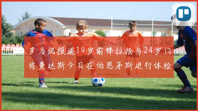 罗马诺报道19岁前锋拉扬与24岁门将曼达斯今日在伯恩茅斯进行体检