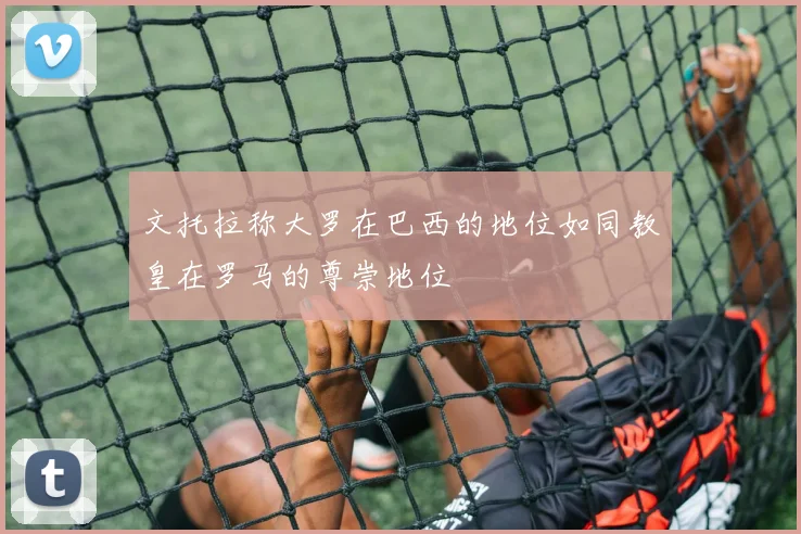 文托拉称大罗在巴西的地位如同教皇在罗马的尊崇地位