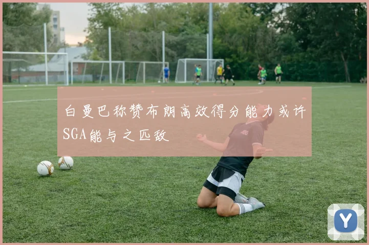 白曼巴称赞布朗高效得分能力或许SGA能与之匹敌