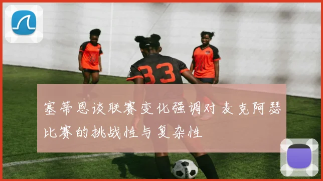 塞蒂恩谈联赛变化强调对麦克阿瑟比赛的挑战性与复杂性