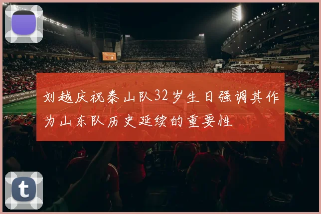 刘越庆祝泰山队32岁生日强调其作为山东队历史延续的重要性