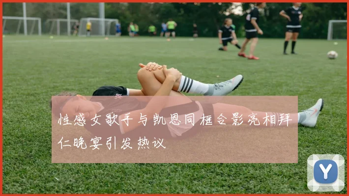 性感女歌手与凯恩同框合影亮相拜仁晚宴引发热议