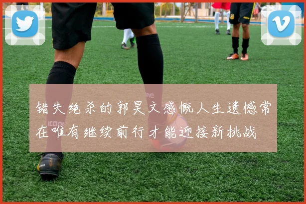 错失绝杀的郭昊文感慨人生遗憾常在唯有继续前行才能迎接新挑战