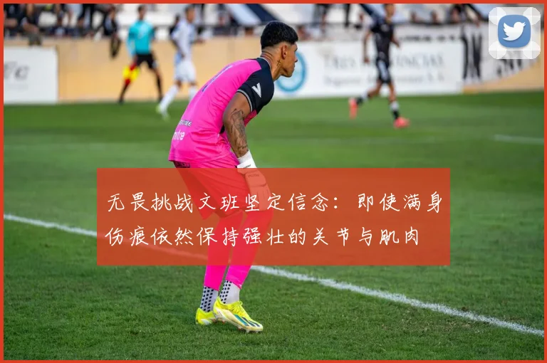 无畏挑战文班坚定信念：即使满身伤痕依然保持强壮的关节与肌肉