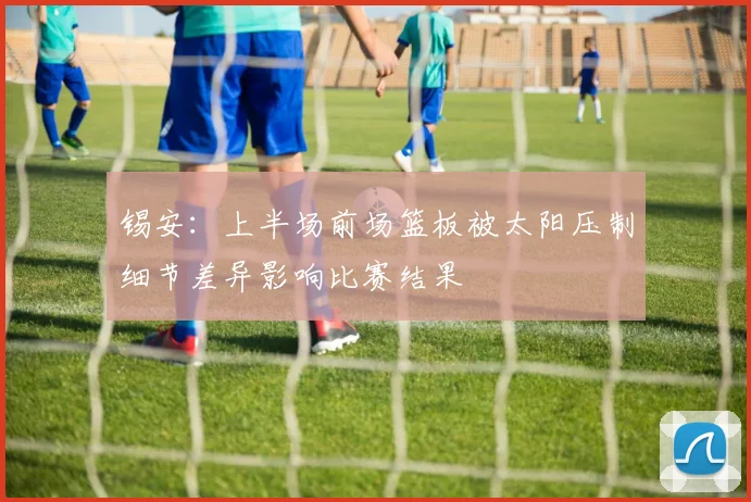 锡安：上半场前场篮板被太阳压制细节差异影响比赛结果