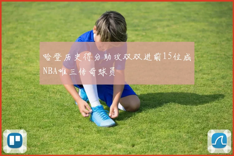 哈登历史得分助攻双双进前15位成NBA唯三传奇球员