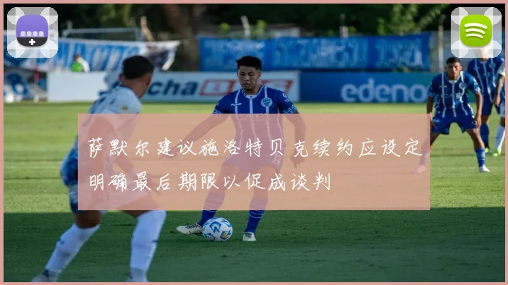 萨默尔建议施洛特贝克续约应设定明确最后期限以促成谈判