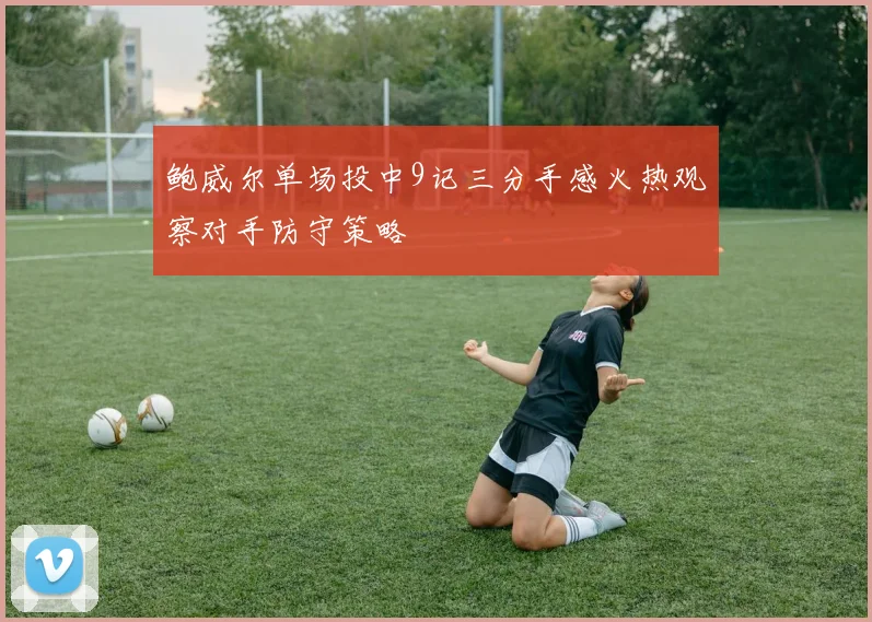 鲍威尔单场投中9记三分手感火热观察对手防守策略