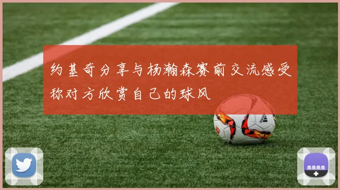约基奇分享与杨瀚森赛前交流感受称对方欣赏自己的球风