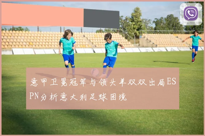 意甲卫冕冠军与领头羊双双出局ESPN分析意大利足球困境