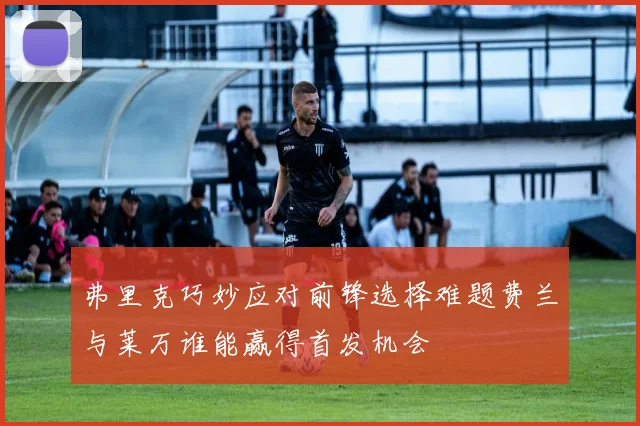 弗里克巧妙应对前锋选择难题费兰与莱万谁能赢得首发机会