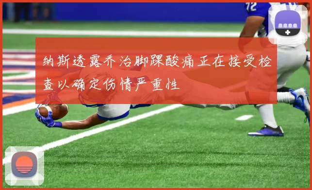 纳斯透露乔治脚踝酸痛正在接受检查以确定伤情严重性