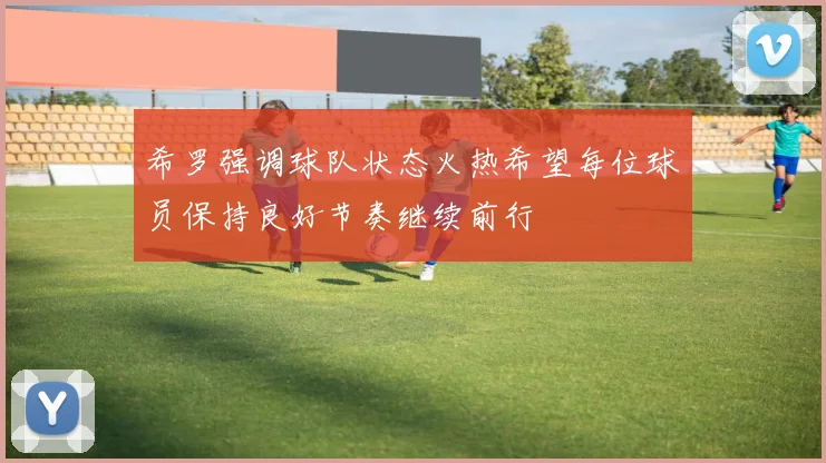 希罗强调球队状态火热希望每位球员保持良好节奏继续前行
