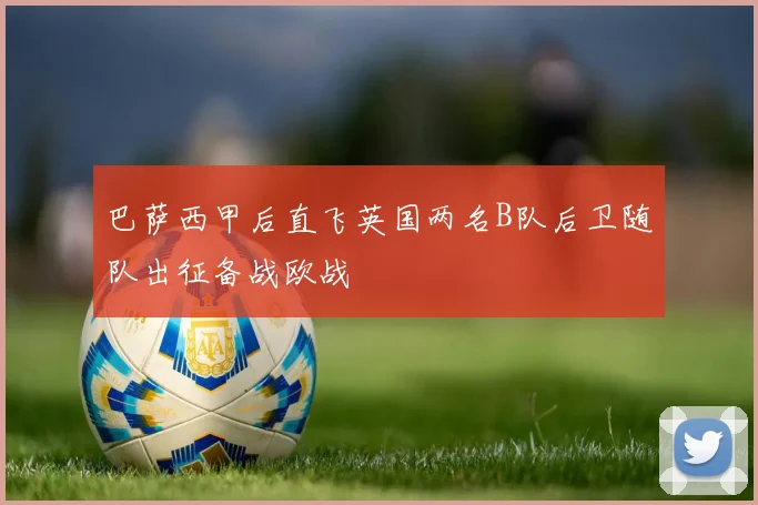 巴萨西甲后直飞英国两名B队后卫随队出征备战欧战