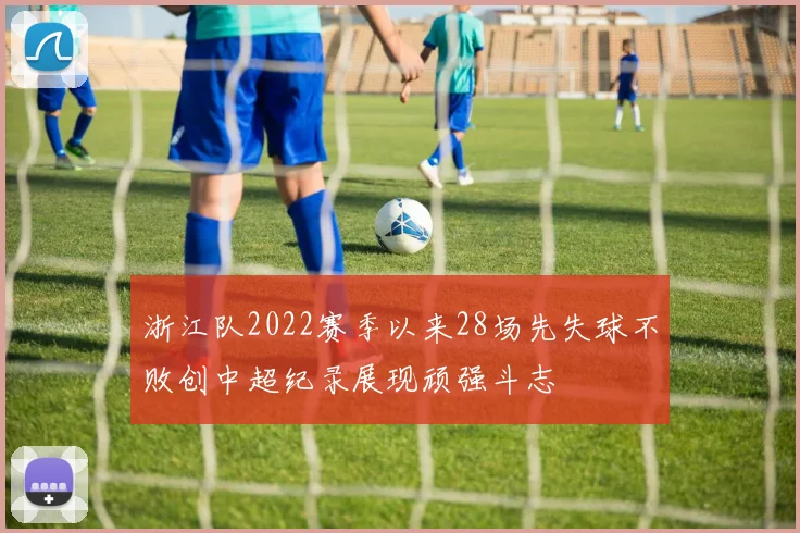 浙江队2022赛季以来28场先失球不败创中超纪录展现顽强斗志