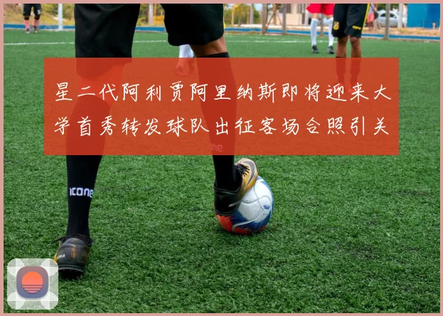 星二代阿利贾阿里纳斯即将迎来大学首秀转发球队出征客场合照引关注
