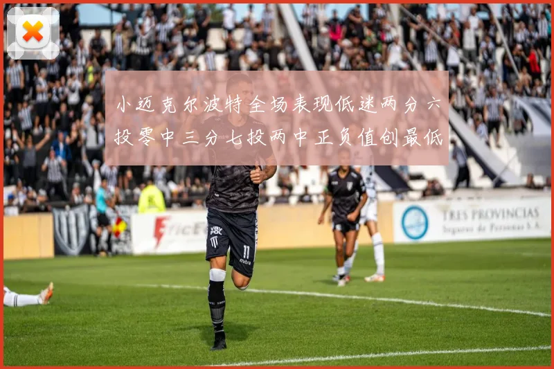小迈克尔波特全场表现低迷两分六投零中三分七投两中正负值创最低纪录