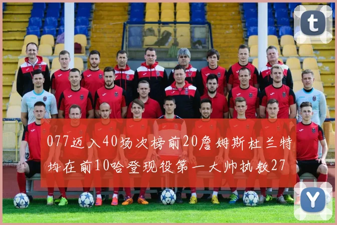 077迈入40场次榜前20詹姆斯杜兰特均在前10哈登现役第一大帅执教271场次