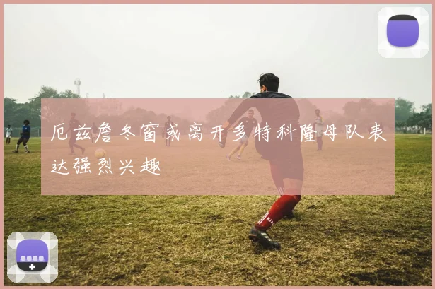 厄兹詹冬窗或离开多特科隆母队表达强烈兴趣