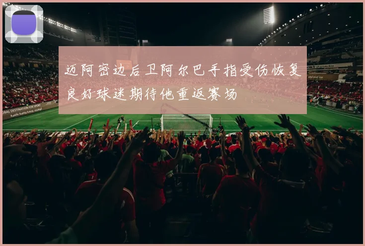 迈阿密边后卫阿尔巴手指受伤恢复良好球迷期待他重返赛场