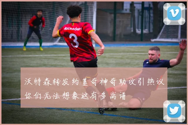 沃特森转发约基奇神奇助攻引热议你们无法想象这有多离谱