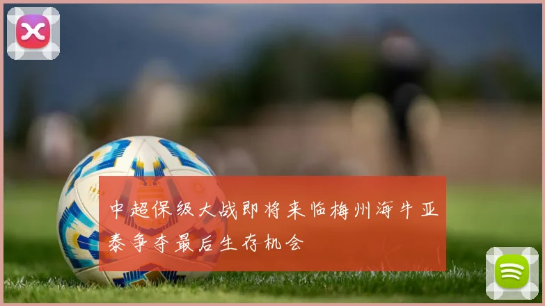 中超保级大战即将来临梅州海牛亚泰争夺最后生存机会