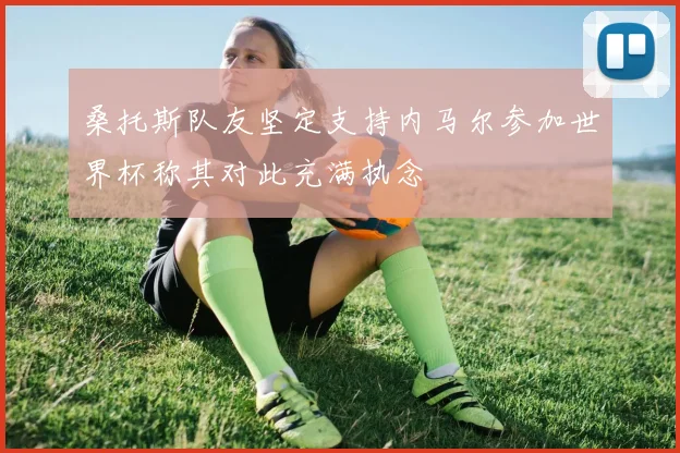 桑托斯队友坚定支持内马尔参加世界杯称其对此充满执念