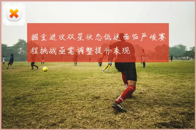 掘金进攻双星状态低迷面临严峻赛程挑战亟需调整提升表现