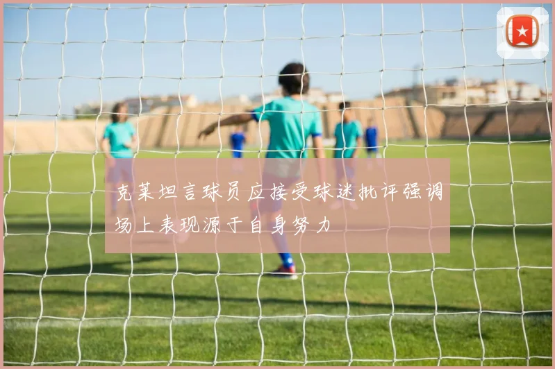 克莱坦言球员应接受球迷批评强调场上表现源于自身努力