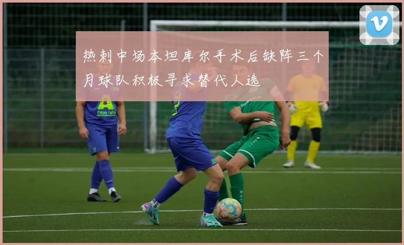 热刺中场本坦库尔手术后缺阵三个月球队积极寻求替代人选