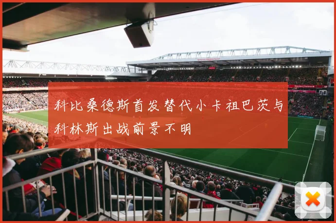 科比桑德斯首发替代小卡祖巴茨与科林斯出战前景不明