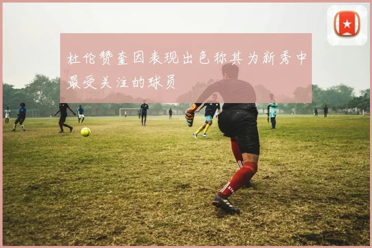 杜伦赞奎因表现出色称其为新秀中最受关注的球员
