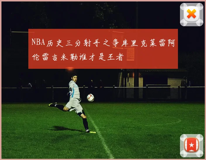 NBA历史三分射手之争库里克莱雷阿伦雷吉米勒谁才是王者