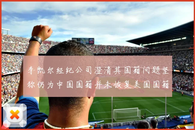李凯尔经纪公司澄清其国籍问题坚称仍为中国国籍并未恢复美国国籍