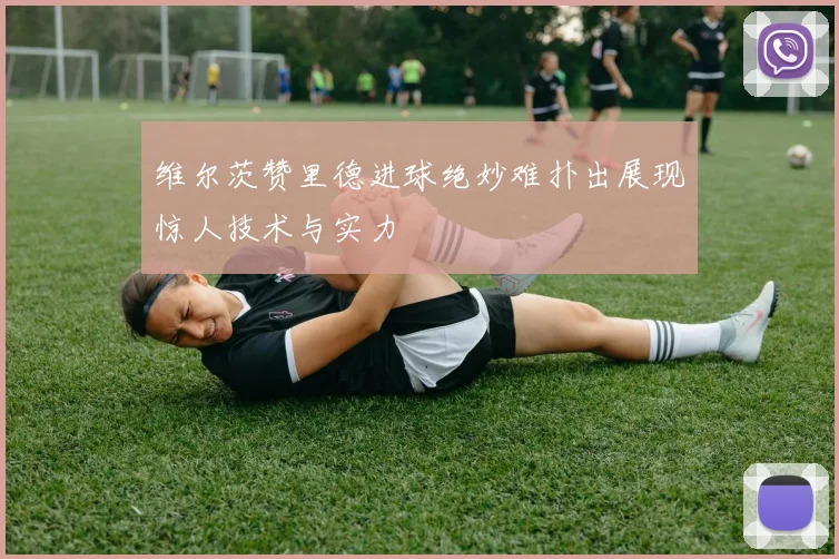 维尔茨赞里德进球绝妙难扑出展现惊人技术与实力